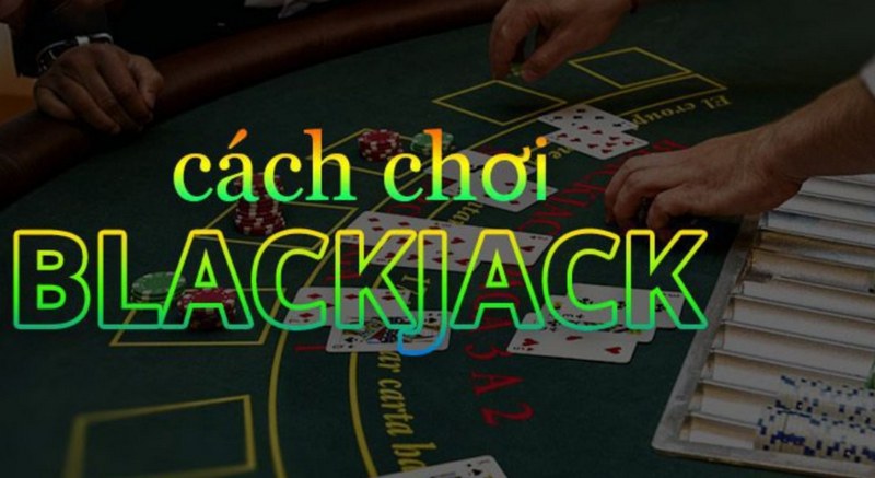 Nắm rõ cách chơi Blackjack chuẩn xác nhất